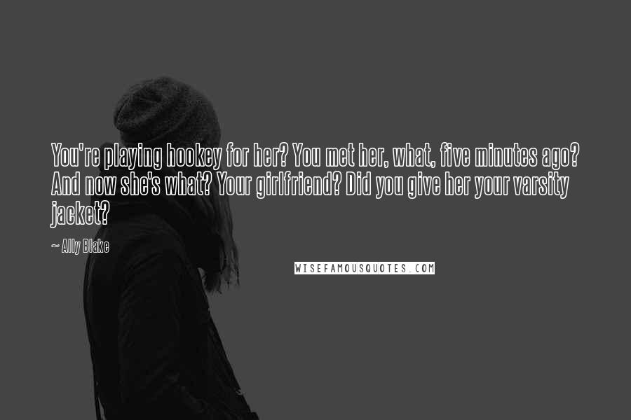 Ally Blake Quotes: You're playing hookey for her? You met her, what, five minutes ago? And now she's what? Your girlfriend? Did you give her your varsity jacket?
