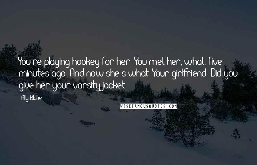 Ally Blake Quotes: You're playing hookey for her? You met her, what, five minutes ago? And now she's what? Your girlfriend? Did you give her your varsity jacket?