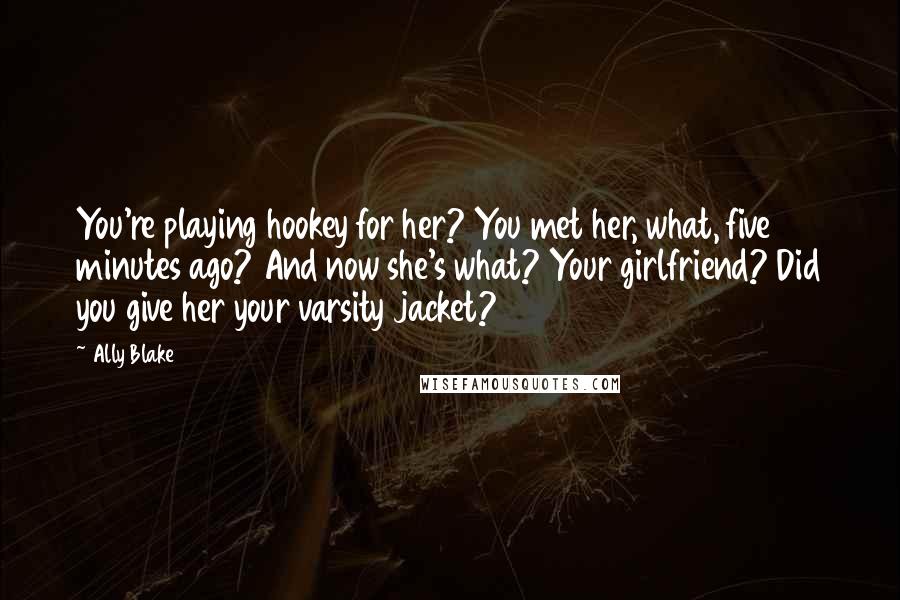 Ally Blake Quotes: You're playing hookey for her? You met her, what, five minutes ago? And now she's what? Your girlfriend? Did you give her your varsity jacket?