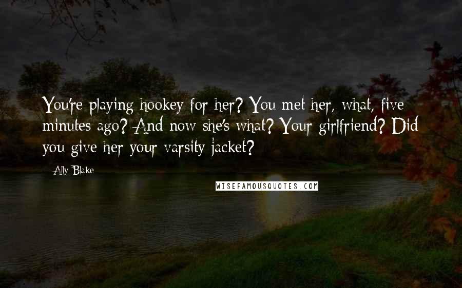 Ally Blake Quotes: You're playing hookey for her? You met her, what, five minutes ago? And now she's what? Your girlfriend? Did you give her your varsity jacket?