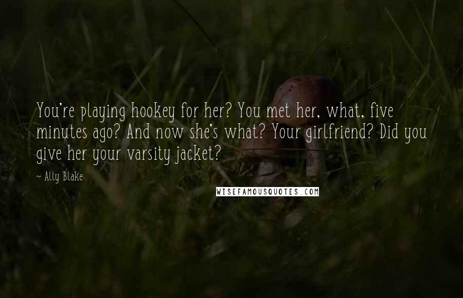 Ally Blake Quotes: You're playing hookey for her? You met her, what, five minutes ago? And now she's what? Your girlfriend? Did you give her your varsity jacket?