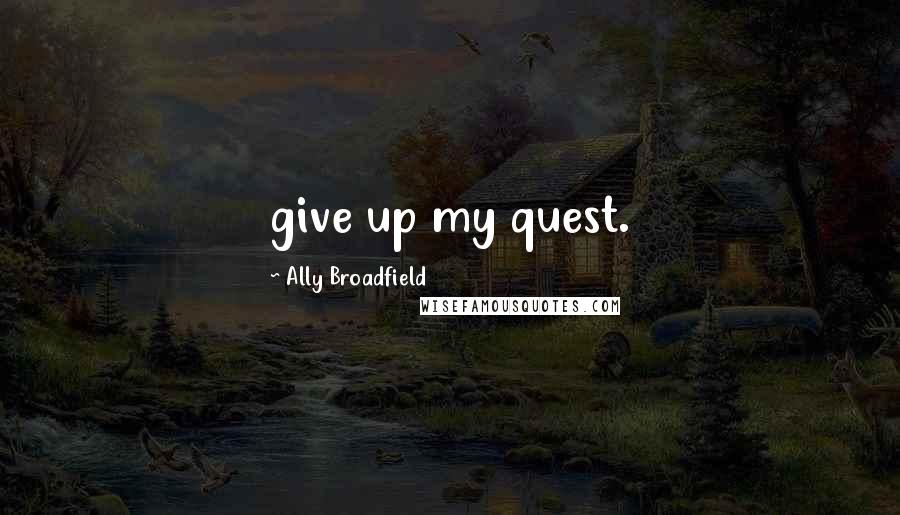 Ally Broadfield Quotes: give up my quest.