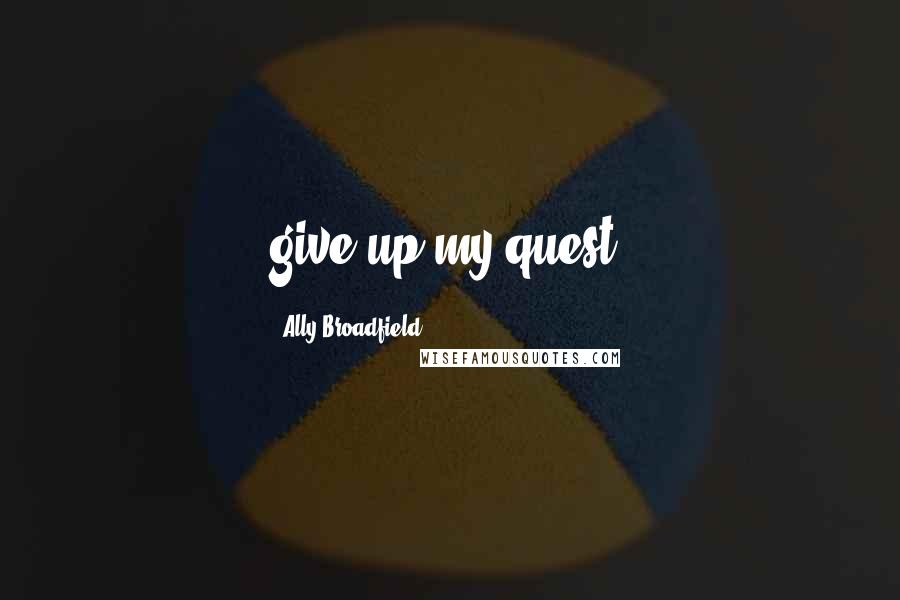 Ally Broadfield Quotes: give up my quest.