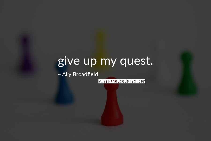 Ally Broadfield Quotes: give up my quest.