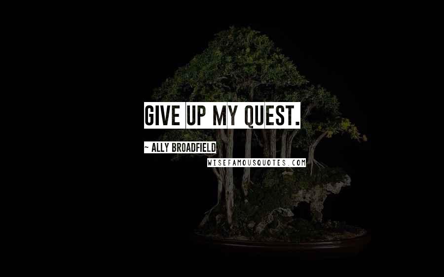 Ally Broadfield Quotes: give up my quest.