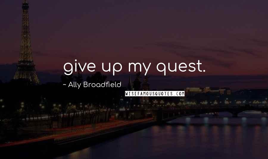 Ally Broadfield Quotes: give up my quest.