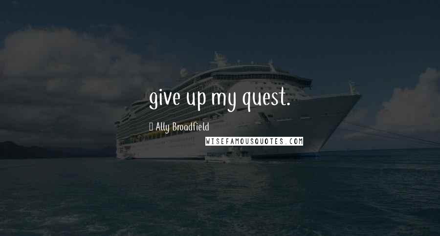 Ally Broadfield Quotes: give up my quest.