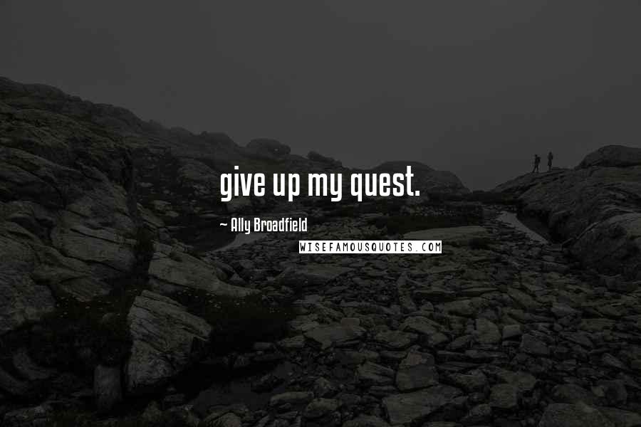 Ally Broadfield Quotes: give up my quest.