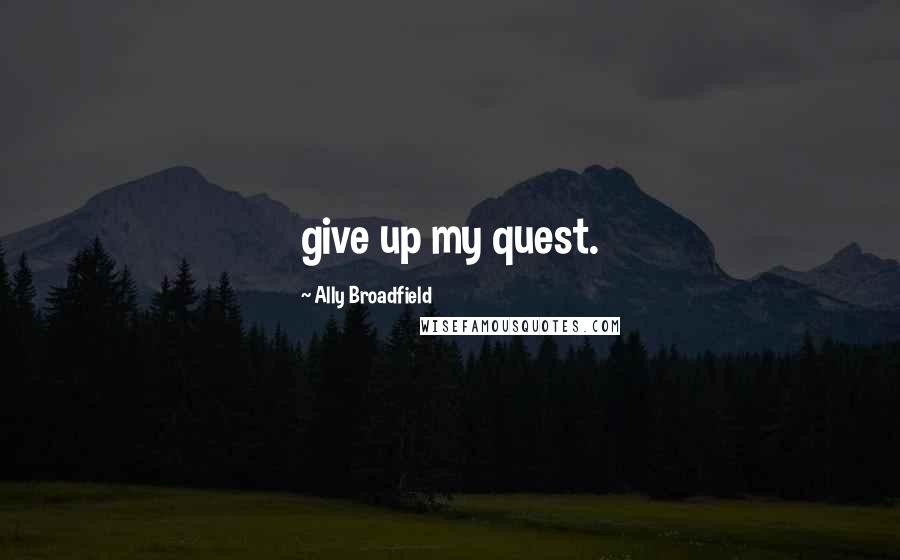 Ally Broadfield Quotes: give up my quest.