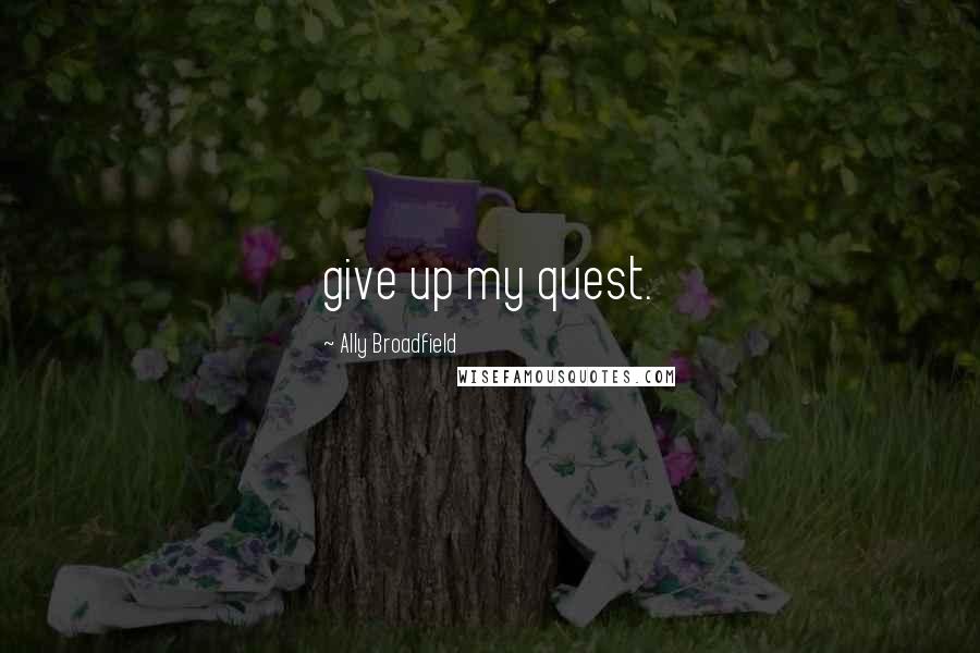 Ally Broadfield Quotes: give up my quest.