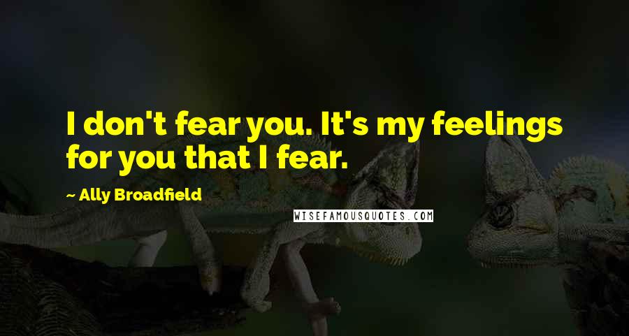 Ally Broadfield Quotes: I don't fear you. It's my feelings for you that I fear.
