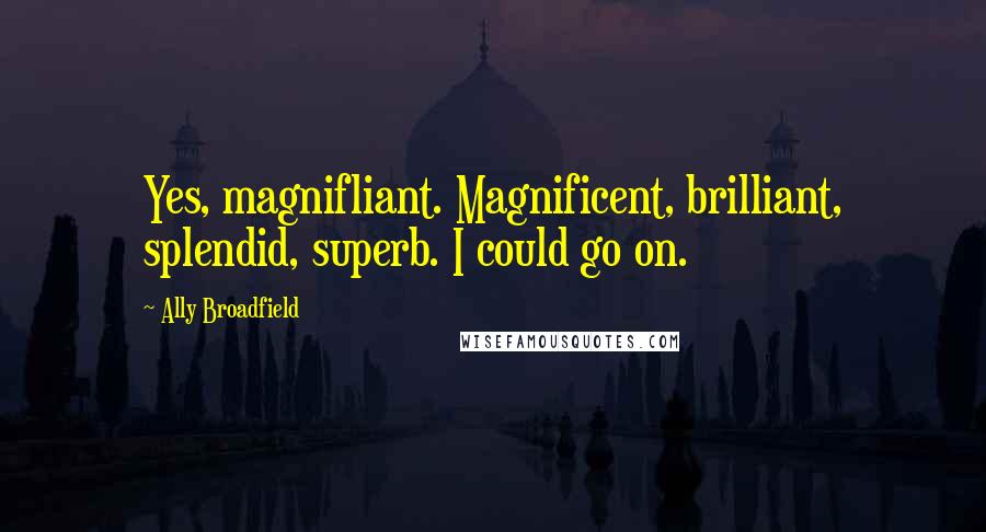 Ally Broadfield Quotes: Yes, magnifliant. Magnificent, brilliant, splendid, superb. I could go on.