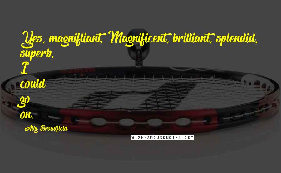 Ally Broadfield Quotes: Yes, magnifliant. Magnificent, brilliant, splendid, superb. I could go on.