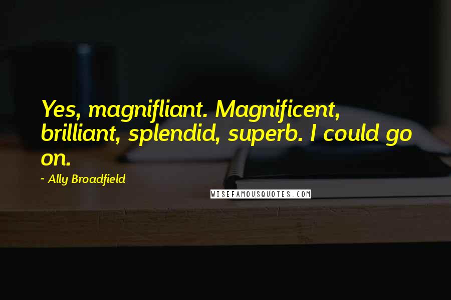 Ally Broadfield Quotes: Yes, magnifliant. Magnificent, brilliant, splendid, superb. I could go on.