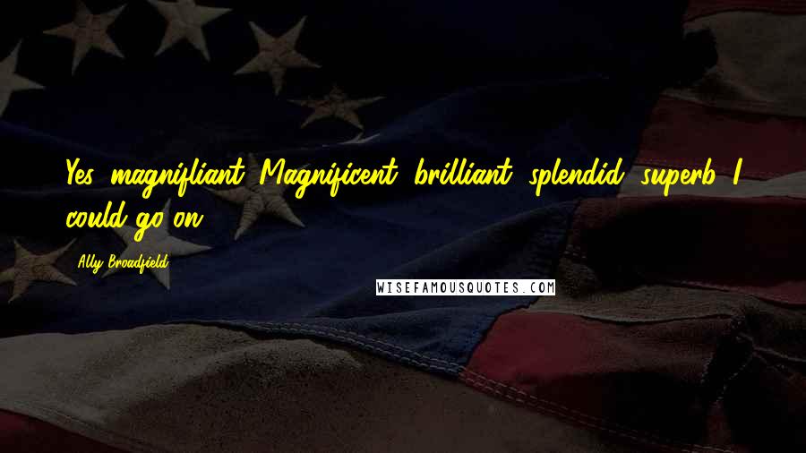 Ally Broadfield Quotes: Yes, magnifliant. Magnificent, brilliant, splendid, superb. I could go on.