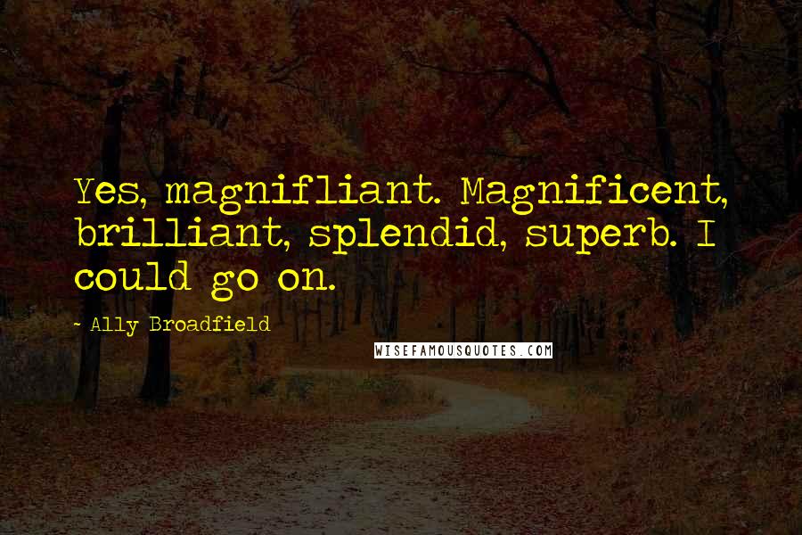 Ally Broadfield Quotes: Yes, magnifliant. Magnificent, brilliant, splendid, superb. I could go on.