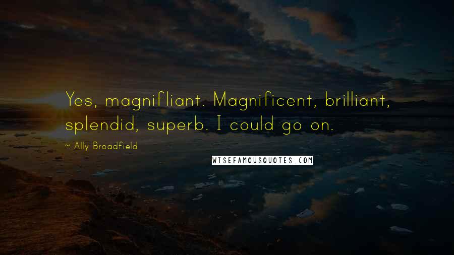 Ally Broadfield Quotes: Yes, magnifliant. Magnificent, brilliant, splendid, superb. I could go on.