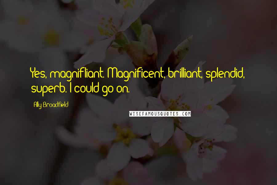 Ally Broadfield Quotes: Yes, magnifliant. Magnificent, brilliant, splendid, superb. I could go on.