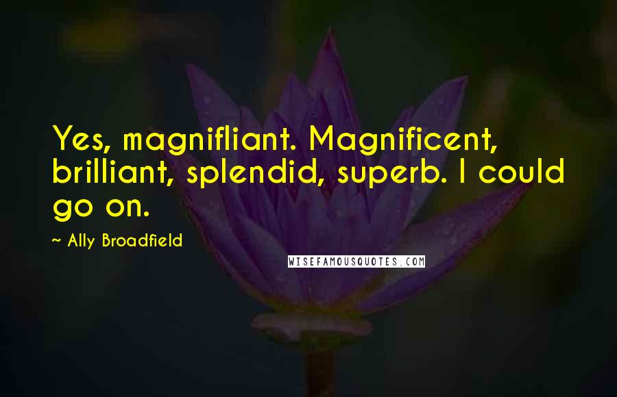 Ally Broadfield Quotes: Yes, magnifliant. Magnificent, brilliant, splendid, superb. I could go on.