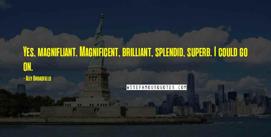 Ally Broadfield Quotes: Yes, magnifliant. Magnificent, brilliant, splendid, superb. I could go on.