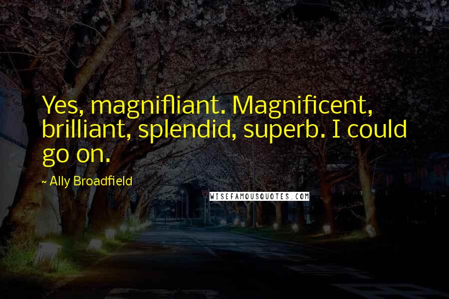 Ally Broadfield Quotes: Yes, magnifliant. Magnificent, brilliant, splendid, superb. I could go on.