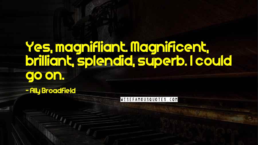 Ally Broadfield Quotes: Yes, magnifliant. Magnificent, brilliant, splendid, superb. I could go on.