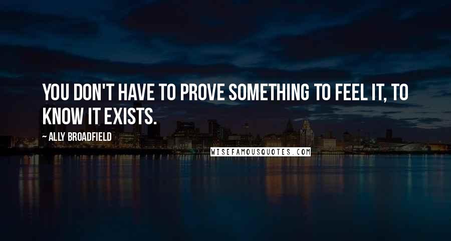 Ally Broadfield Quotes: You don't have to prove something to feel it, to know it exists.