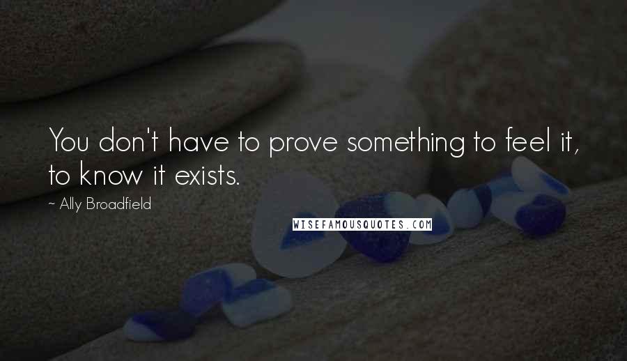 Ally Broadfield Quotes: You don't have to prove something to feel it, to know it exists.