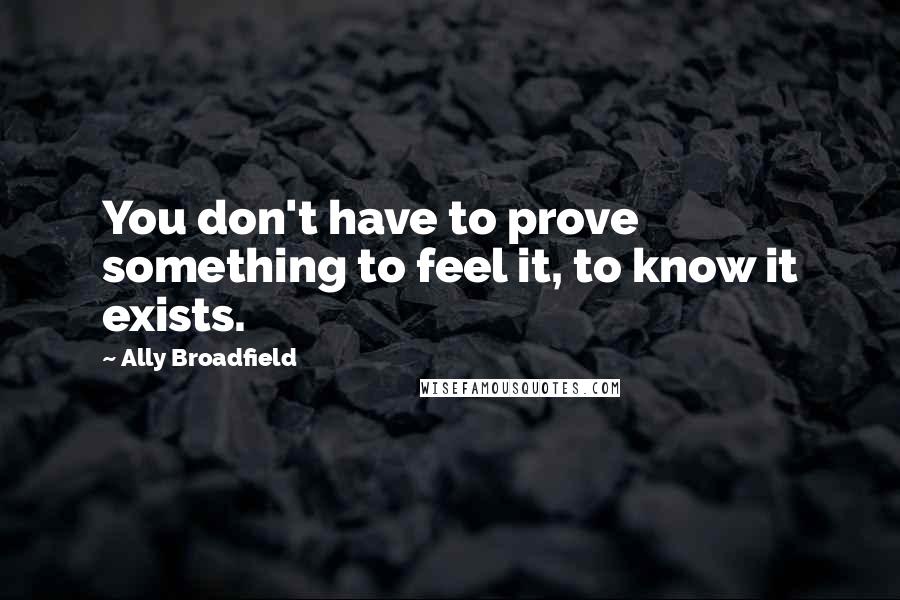 Ally Broadfield Quotes: You don't have to prove something to feel it, to know it exists.