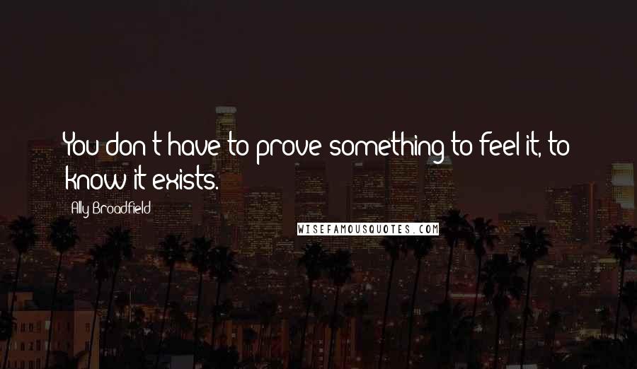 Ally Broadfield Quotes: You don't have to prove something to feel it, to know it exists.