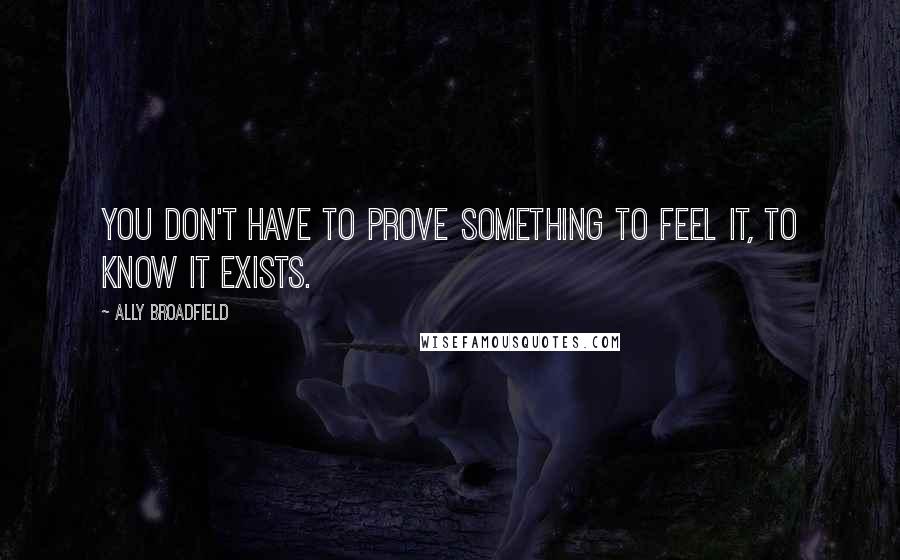 Ally Broadfield Quotes: You don't have to prove something to feel it, to know it exists.