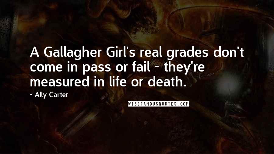 Ally Carter Quotes: A Gallagher Girl's real grades don't come in pass or fail - they're measured in life or death.