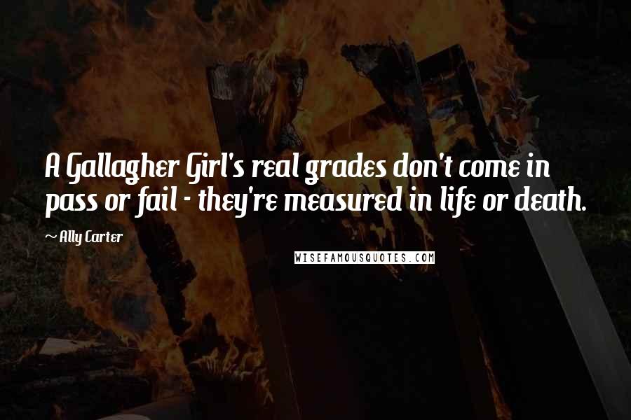 Ally Carter Quotes: A Gallagher Girl's real grades don't come in pass or fail - they're measured in life or death.