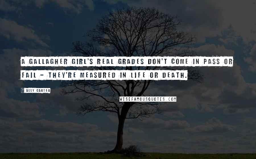 Ally Carter Quotes: A Gallagher Girl's real grades don't come in pass or fail - they're measured in life or death.