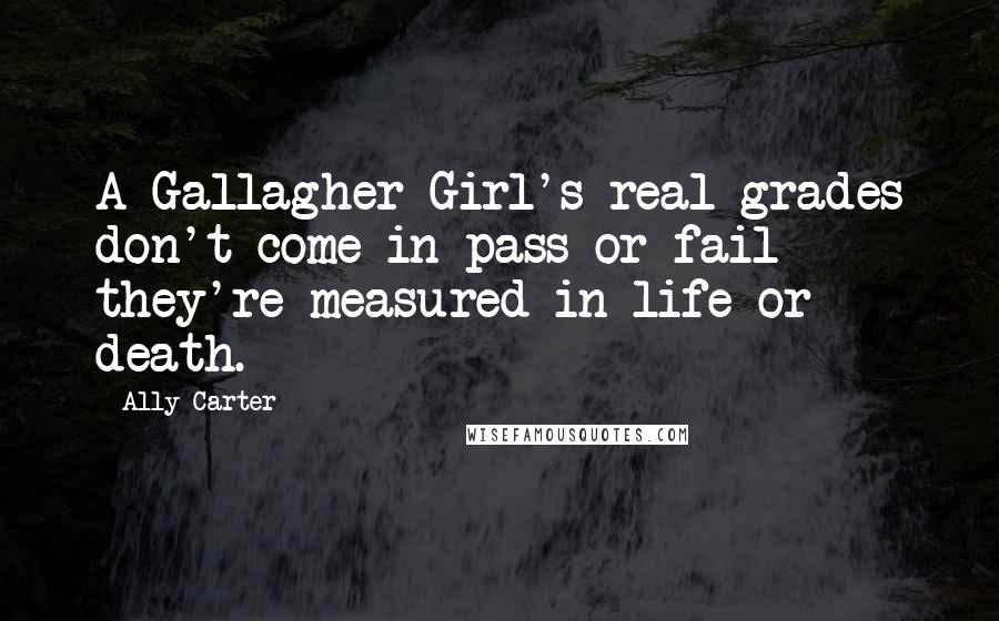 Ally Carter Quotes: A Gallagher Girl's real grades don't come in pass or fail - they're measured in life or death.