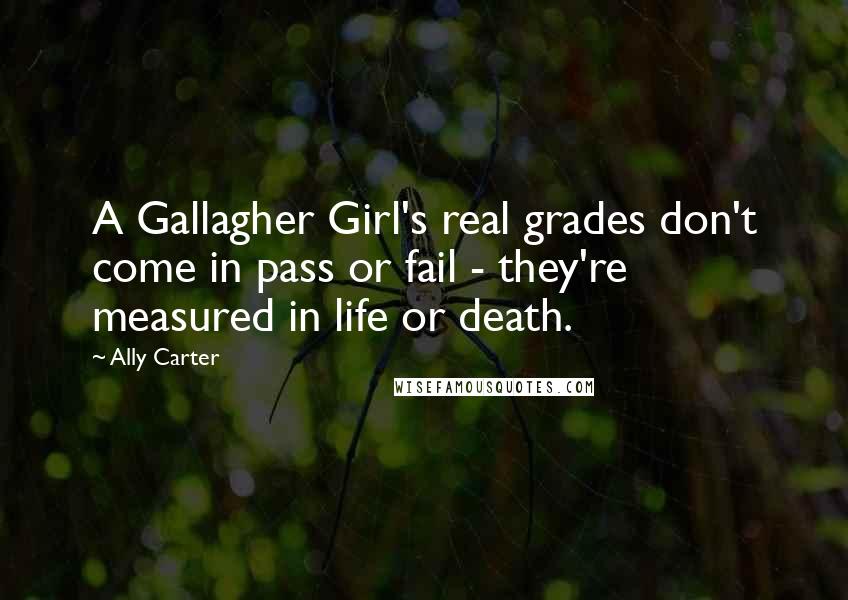Ally Carter Quotes: A Gallagher Girl's real grades don't come in pass or fail - they're measured in life or death.