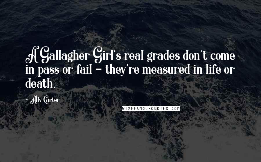 Ally Carter Quotes: A Gallagher Girl's real grades don't come in pass or fail - they're measured in life or death.