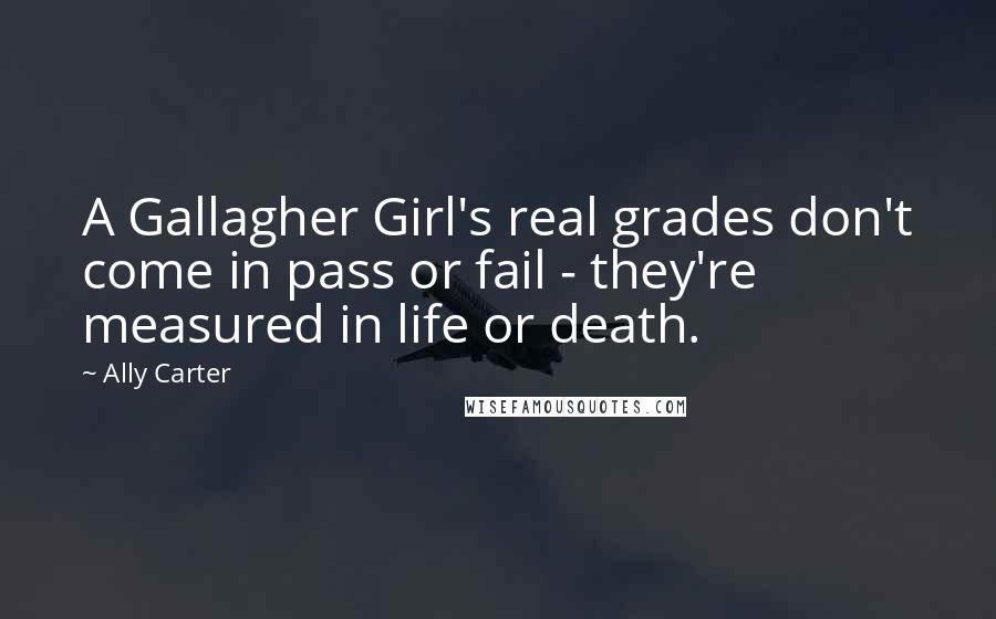 Ally Carter Quotes: A Gallagher Girl's real grades don't come in pass or fail - they're measured in life or death.