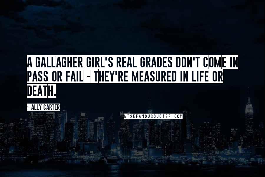 Ally Carter Quotes: A Gallagher Girl's real grades don't come in pass or fail - they're measured in life or death.