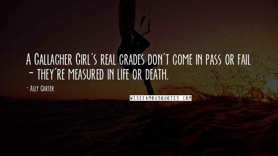 Ally Carter Quotes: A Gallagher Girl's real grades don't come in pass or fail - they're measured in life or death.