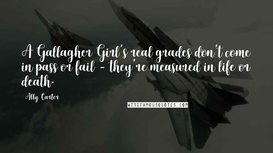 Ally Carter Quotes: A Gallagher Girl's real grades don't come in pass or fail - they're measured in life or death.