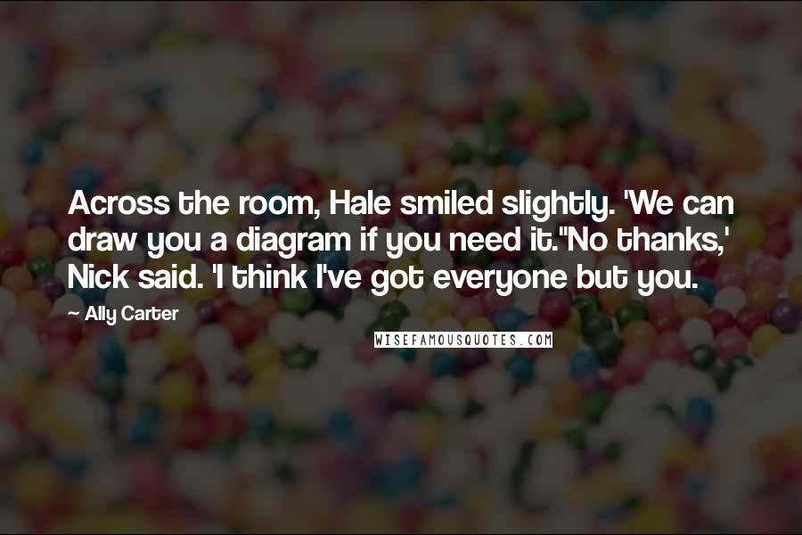 Ally Carter Quotes: Across the room, Hale smiled slightly. 'We can draw you a diagram if you need it.''No thanks,' Nick said. 'I think I've got everyone but you.