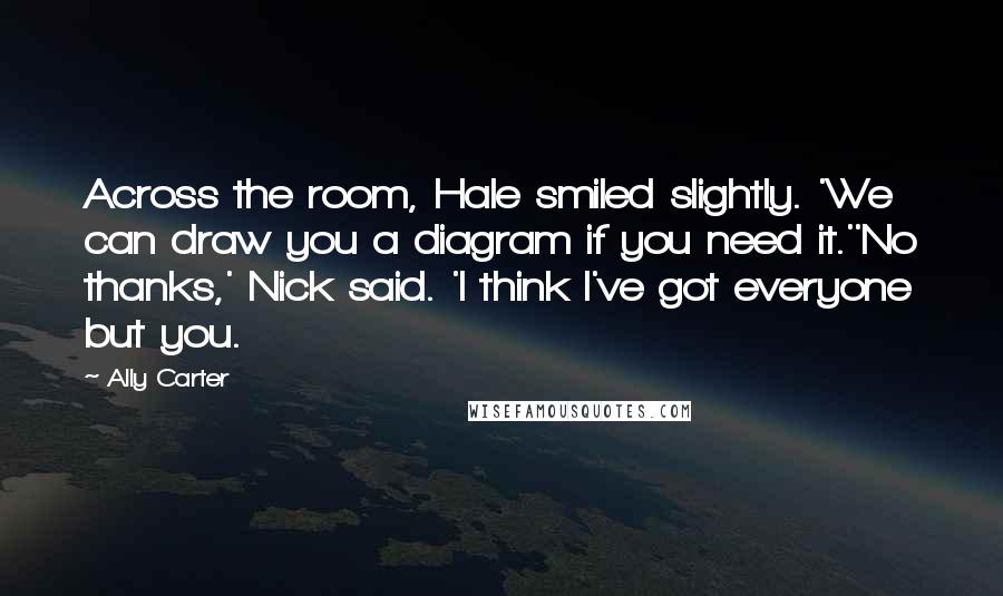 Ally Carter Quotes: Across the room, Hale smiled slightly. 'We can draw you a diagram if you need it.''No thanks,' Nick said. 'I think I've got everyone but you.