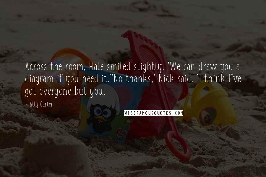 Ally Carter Quotes: Across the room, Hale smiled slightly. 'We can draw you a diagram if you need it.''No thanks,' Nick said. 'I think I've got everyone but you.