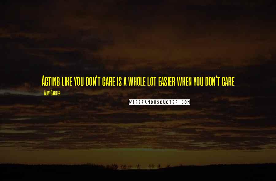 Ally Carter Quotes: Acting like you don't care is a whole lot easier when you don't care