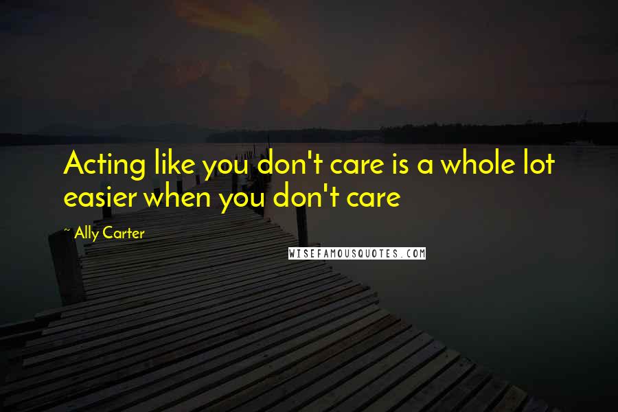 Ally Carter Quotes: Acting like you don't care is a whole lot easier when you don't care