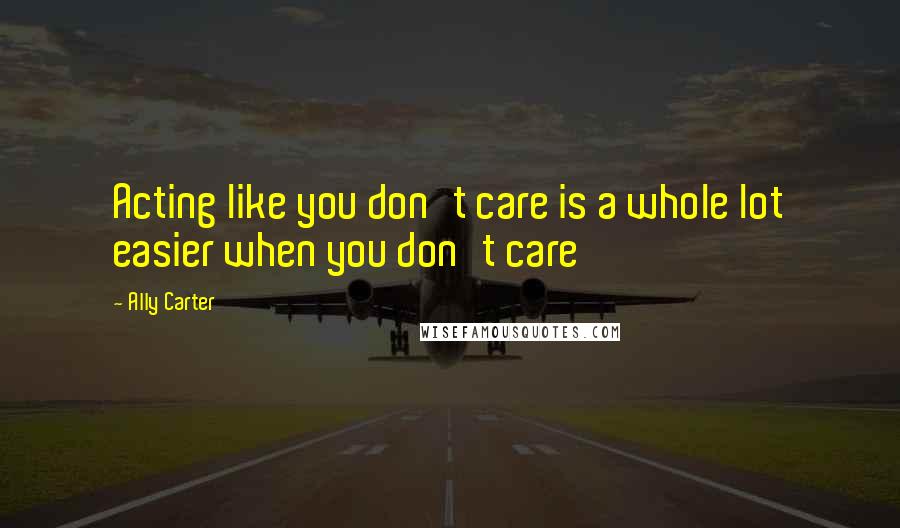 Ally Carter Quotes: Acting like you don't care is a whole lot easier when you don't care