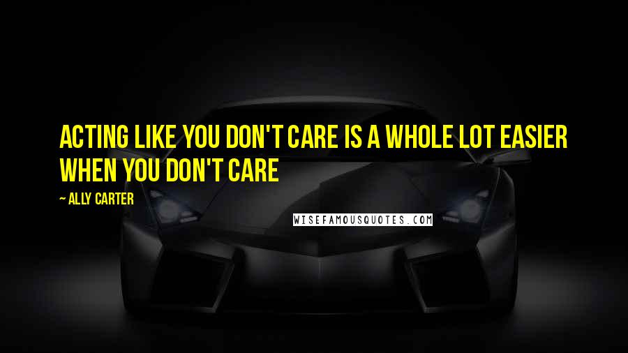 Ally Carter Quotes: Acting like you don't care is a whole lot easier when you don't care