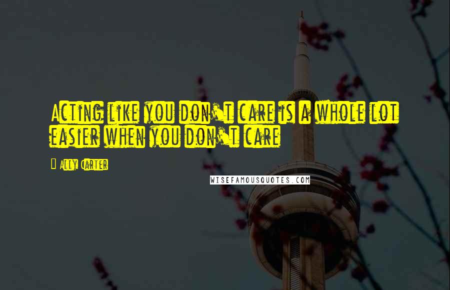 Ally Carter Quotes: Acting like you don't care is a whole lot easier when you don't care