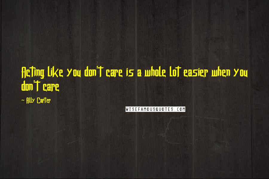 Ally Carter Quotes: Acting like you don't care is a whole lot easier when you don't care